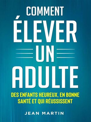 cover image of Comment ÉLEVER UN ADULTE. DES ENFANTS HEUREUX, EN BONNE SANTÉ ET QUI RÉUSSISSENT